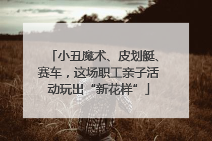 小丑魔术、皮划艇、赛车，这场职工亲子活动玩出“新花样”